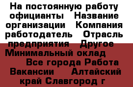 На постоянную работу официанты › Название организации ­ Компания-работодатель › Отрасль предприятия ­ Другое › Минимальный оклад ­ 18 000 - Все города Работа » Вакансии   . Алтайский край,Славгород г.